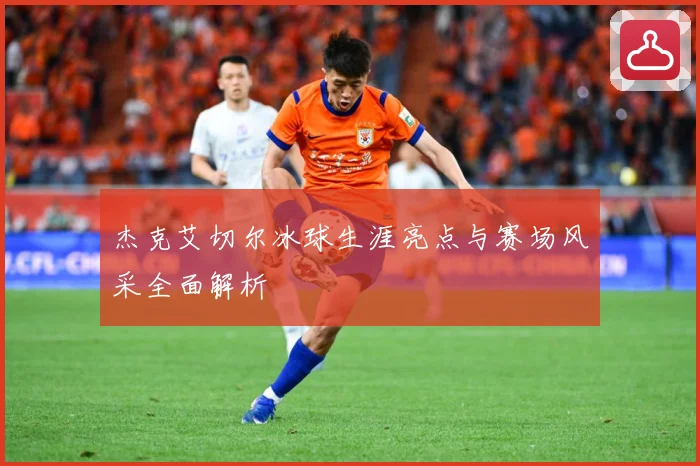 杰克艾切尔冰球生涯亮点与赛场风采全面解析