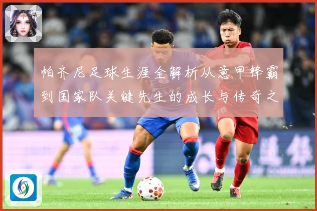 帕齐尼足球生涯全解析从意甲锋霸到国家队关键先生的成长与传奇之路