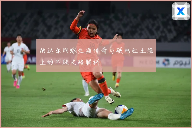纳达尔网球生涯传奇与硬地红土场上的不败之路解析