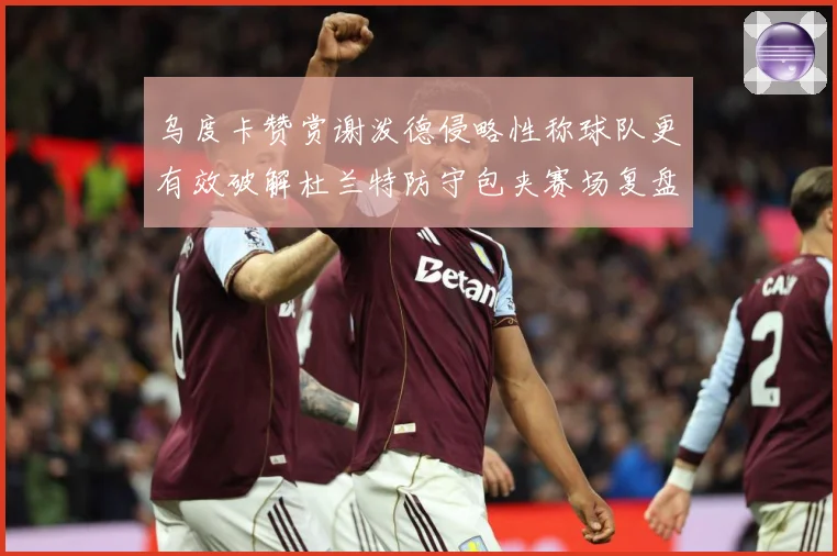 乌度卡赞赏谢泼德侵略性称球队更有效破解杜兰特防守包夹赛场复盘
