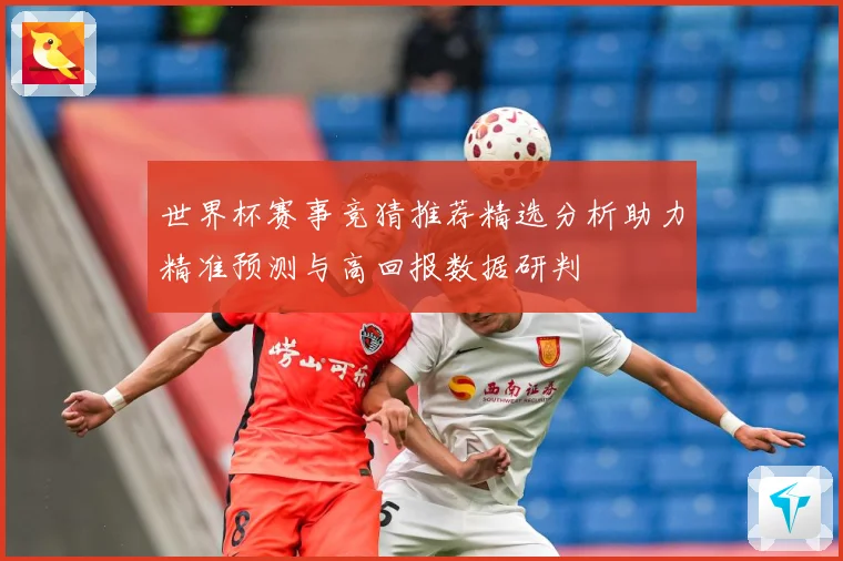 世界杯赛事竞猜推荐精选分析助力精准预测与高回报数据研判