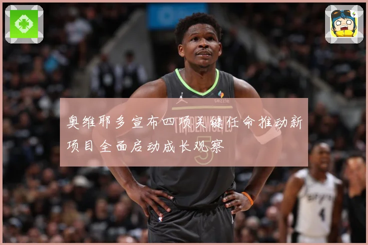 奥维耶多宣布四项关键任命推动新项目全面启动成长观察