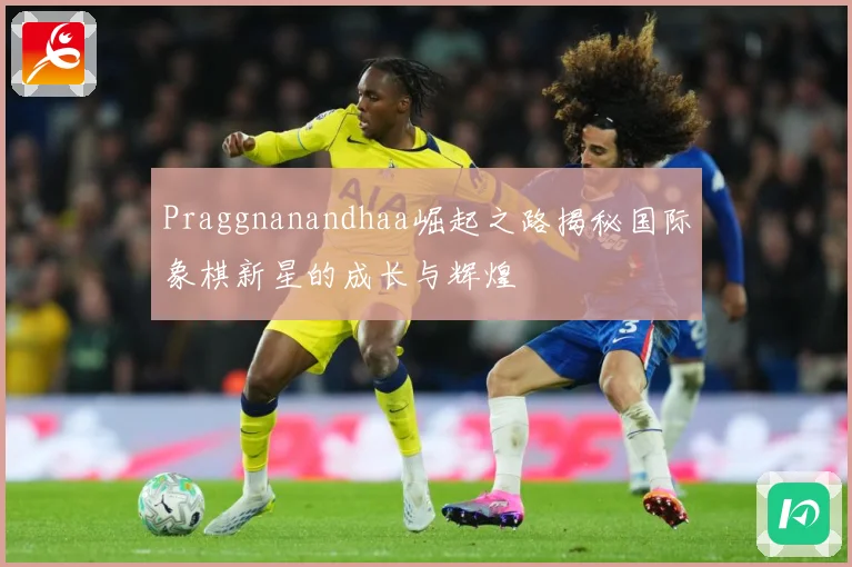 Praggnanandhaa崛起之路揭秘国际象棋新星的成长与辉煌