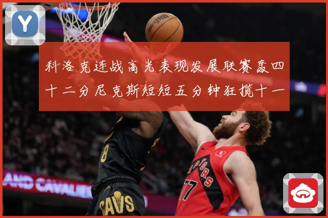 科洛克连战高光表现发展联赛轰四十二分尼克斯短短五分钟狂揽十一分赛场复盘