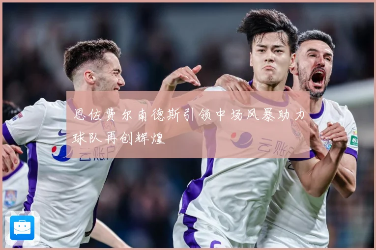 恩佐费尔南德斯引领中场风暴助力球队再创辉煌