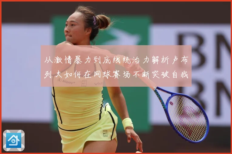 从激情暴力到底线统治力解析卢布列夫如何在网球赛场不断突破自我极限之路