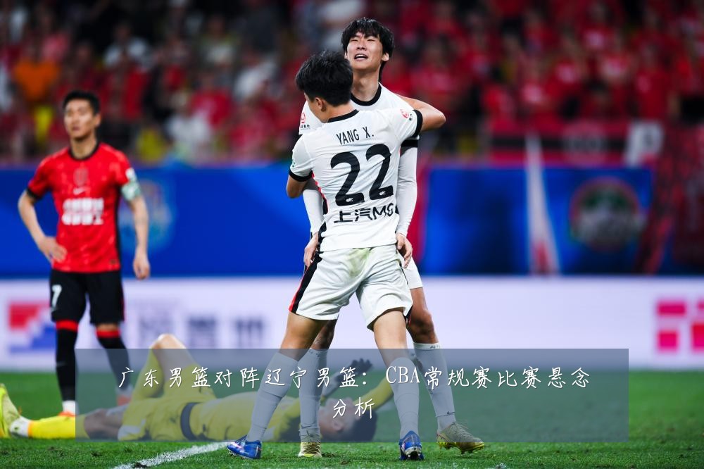 广东男篮对阵辽宁男篮:CBA常规赛比赛悬念分析