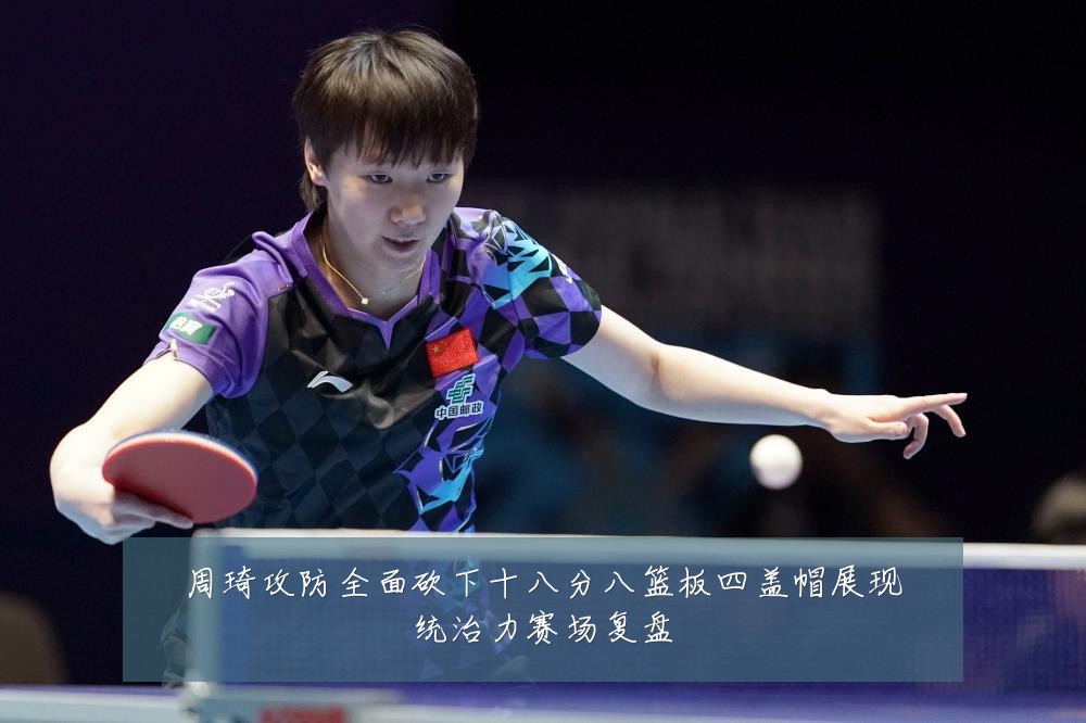 周琦攻防全面砍下十八分八篮板四盖帽展现统治力赛场复盘