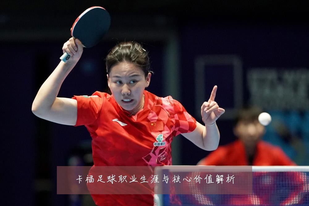 卡福足球职业生涯与核心价值解析